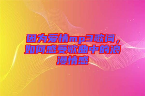 因?yàn)閻矍閙p3歌詞，如何感受歌曲中的浪漫情感