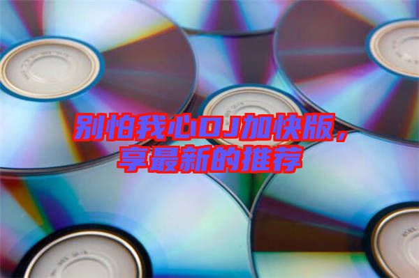 別怕我心DJ加快版，享最新的推薦