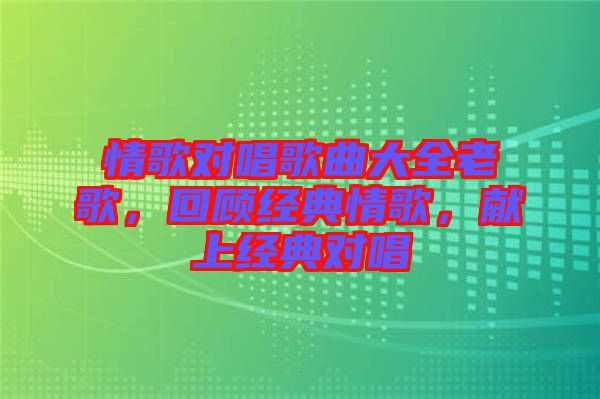 情歌對唱歌曲大全老歌，回顧經(jīng)典情歌，獻(xiàn)上經(jīng)典對唱