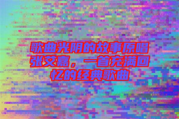 歌曲光陰的故事原唱張艾嘉，一首充滿回憶的經(jīng)典歌曲