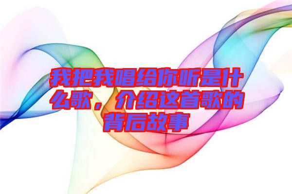 我把我唱給你聽是什么歌，介紹這首歌的背后故事