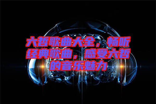六哲歌曲大全，暢聽經(jīng)典歌曲，感受六哲的音樂魅力