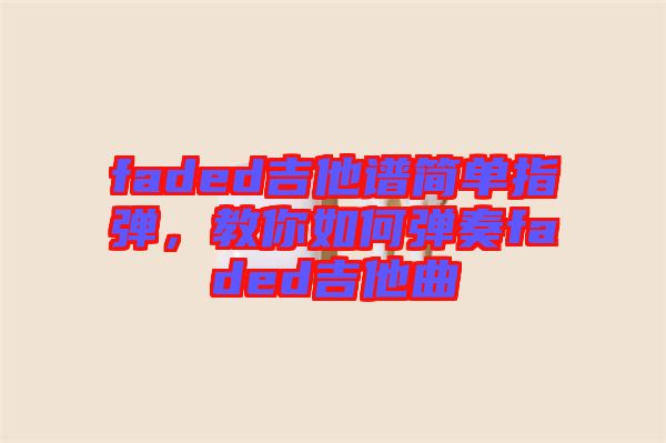 faded吉他譜簡單指彈，教你如何彈奏faded吉他曲