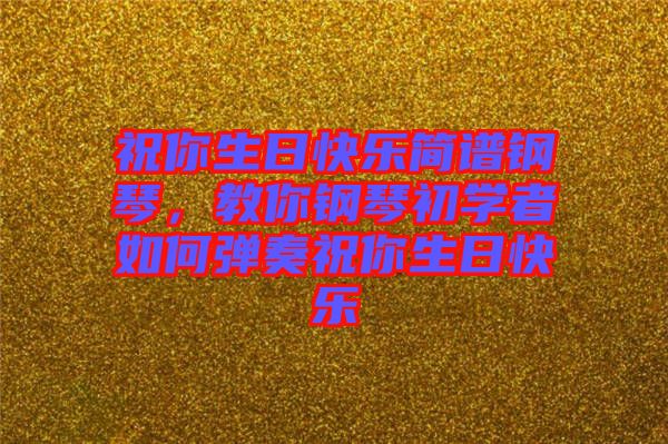 祝你生日快樂簡譜鋼琴，教你鋼琴初學(xué)者如何彈奏祝你生日快樂