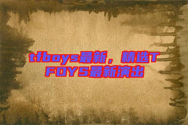 tfboys最新，精選TFOYS最新演出