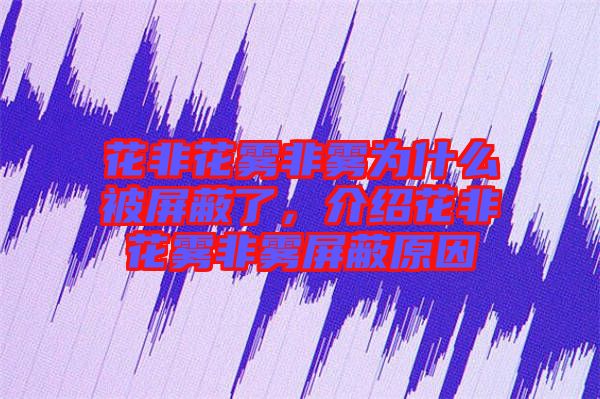 花非花霧非霧為什么被屏蔽了，介紹花非花霧非霧屏蔽原因