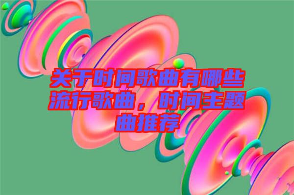 關(guān)于時(shí)間歌曲有哪些流行歌曲，時(shí)間主題曲推薦