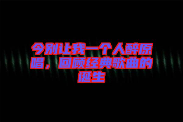 今別讓我一個(gè)人醉原唱，回顧經(jīng)典歌曲的誕生