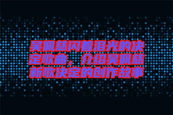 吳佩慈閃著淚光的決定歌曲，介紹吳佩慈新歌決定的創(chuàng)作故事