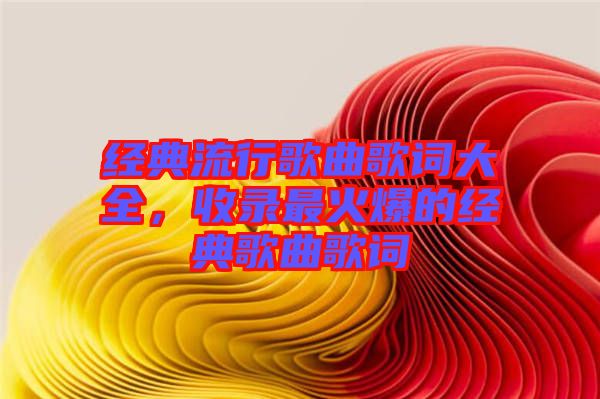 經典流行歌曲歌詞大全，收錄最火爆的經典歌曲歌詞