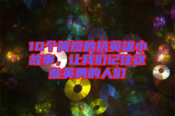 10個簡短的抗英雄小故事，讓我們記住這些英勇的人們