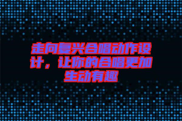 走向復(fù)興合唱?jiǎng)幼髟O(shè)計(jì)，讓你的合唱更加生動(dòng)有趣