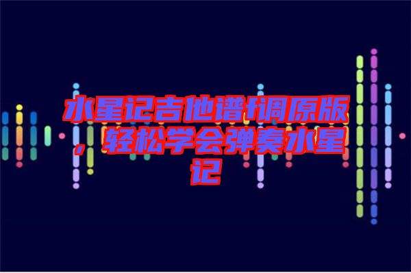 水星記吉他譜f調(diào)原版，輕松學會彈奏水星記