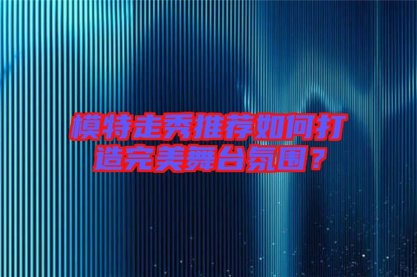 模特走秀推薦如何打造完美舞臺氛圍？