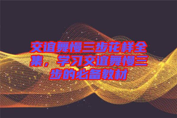交誼舞慢三步花樣全集，學習交誼舞慢三步的必備教材
