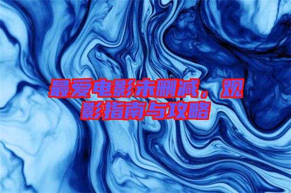 最愛電影未刪減，觀影指南與攻略