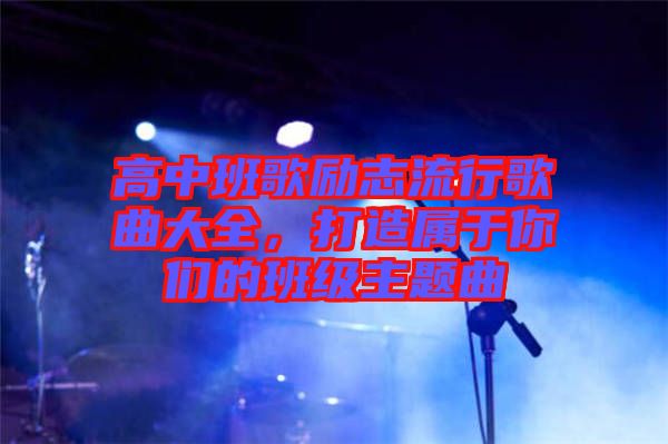高中班歌勵志流行歌曲大全，打造屬于你們的班級主題曲