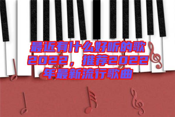 最近有什么好聽的歌2022，推薦2022年最新流行歌曲