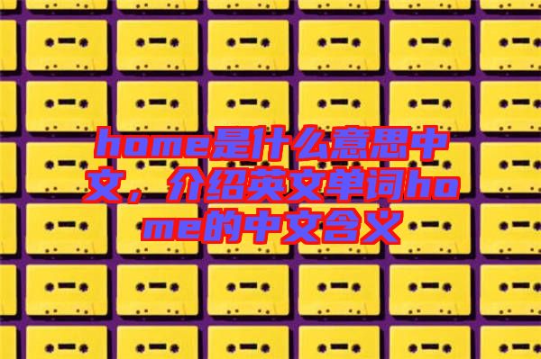 home是什么意思中文，介紹英文單詞home的中文含義
