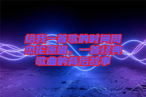 給我一首歌的時間周杰倫原唱，一首經(jīng)典歌曲的背后故事