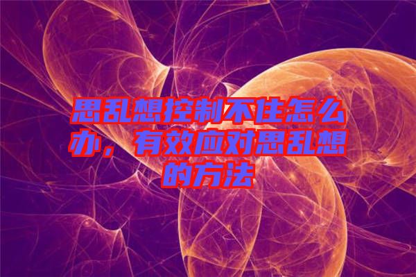 思亂想控制不住怎么辦，有效應(yīng)對(duì)思亂想的方法