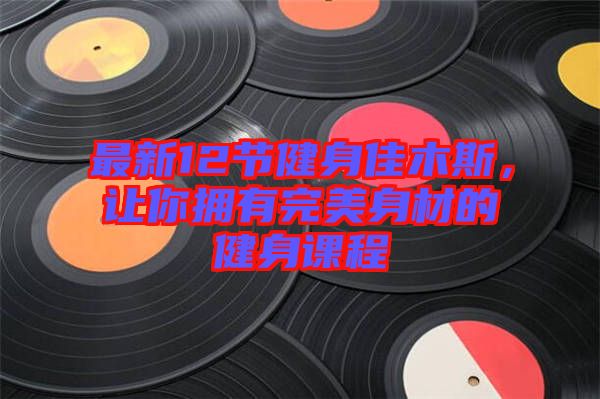 最新12節(jié)健身佳木斯，讓你擁有完美身材的健身課程