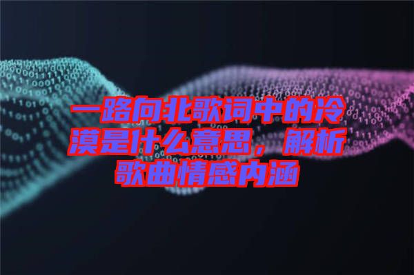 一路向北歌詞中的冷漠是什么意思，解析歌曲情感內(nèi)涵