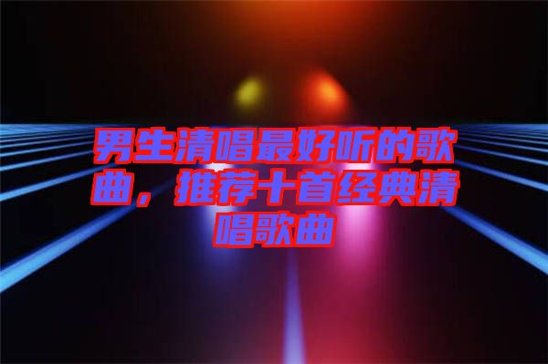 男生清唱最好聽的歌曲，推薦十首經(jīng)典清唱歌曲