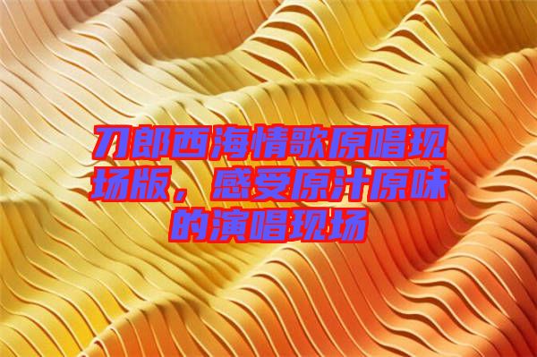 刀郎西海情歌原唱現(xiàn)場(chǎng)版，感受原汁原味的演唱現(xiàn)場(chǎng)