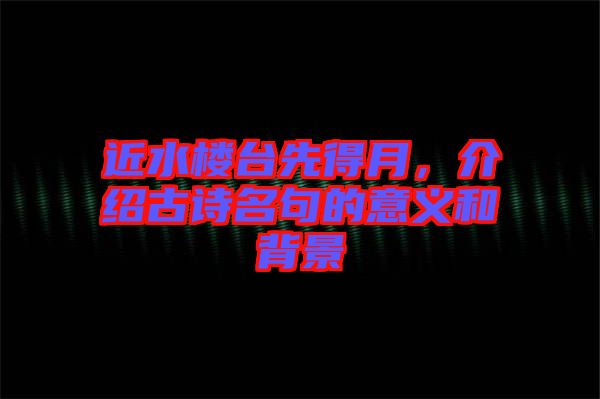 近水樓臺(tái)先得月，介紹古詩(shī)名句的意義和背景