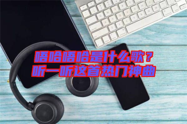 唔哈唔哈是什么歌？聽一聽這首熱門神曲