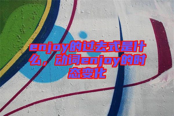 enjoy的過(guò)去式是什么，動(dòng)詞enjoy的時(shí)態(tài)變化