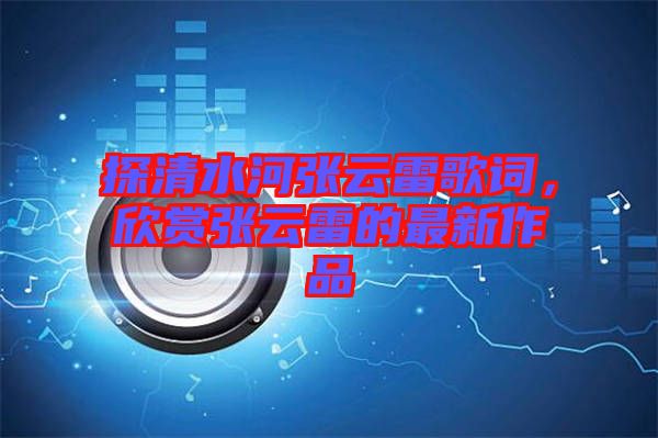 探清水河張?jiān)评赘柙~，欣賞張?jiān)评椎淖钚伦髌? width=