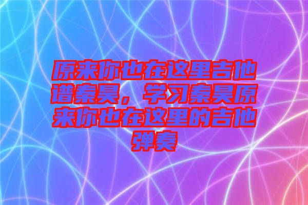 原來你也在這里吉他譜秦昊，學(xué)習(xí)秦昊原來你也在這里的吉他彈奏
