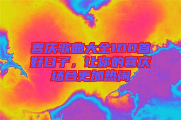 喜慶歌曲大全100首好日子，讓你的喜慶場(chǎng)合更加熱鬧