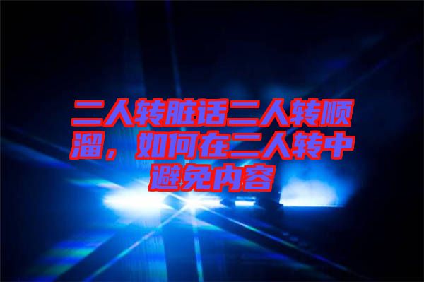 二人轉(zhuǎn)臟話二人轉(zhuǎn)順溜，如何在二人轉(zhuǎn)中避免內(nèi)容