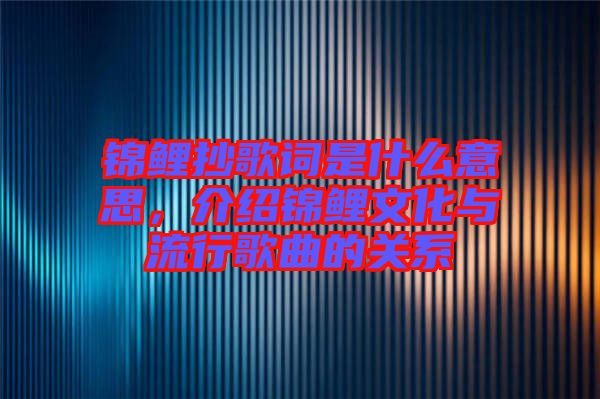 錦鯉抄歌詞是什么意思，介紹錦鯉文化與流行歌曲的關系