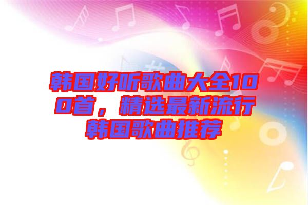 韓國(guó)好聽(tīng)歌曲大全100首，精選最新流行韓國(guó)歌曲推薦