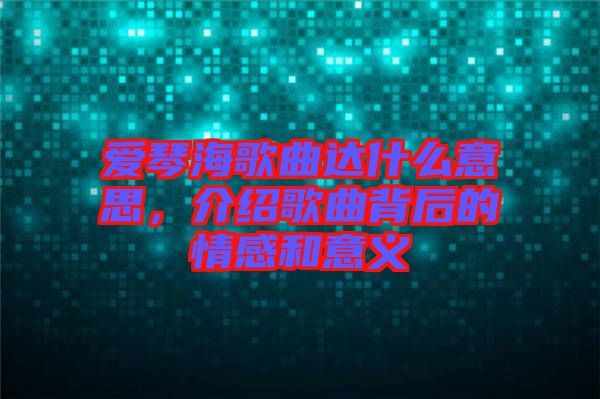 愛(ài)琴海歌曲達(dá)什么意思，介紹歌曲背后的情感和意義