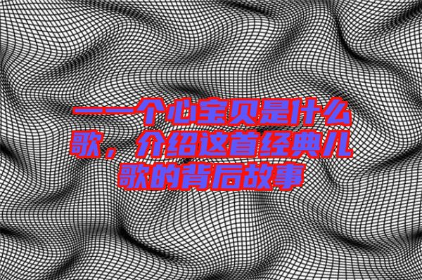 一一個心寶貝是什么歌，介紹這首經(jīng)典兒歌的背后故事