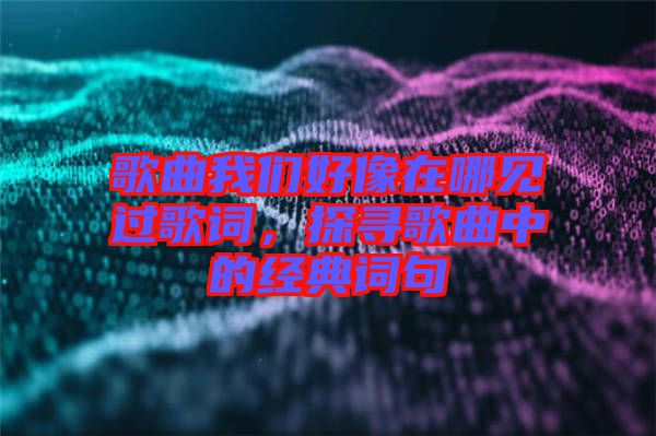 歌曲我們好像在哪見過歌詞，探尋歌曲中的經(jīng)典詞句