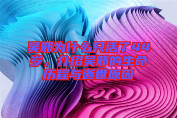 吳邪為什么只活了44歲，介紹吳邪的生命歷程與逝世原因