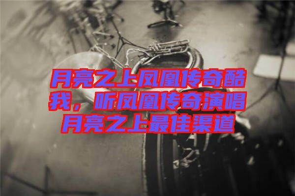 月亮之上鳳凰傳奇酷我，聽鳳凰傳奇演唱月亮之上最佳渠道
