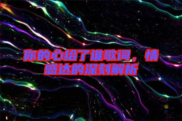 你的心給了誰歌詞，情感達(dá)的深刻解析