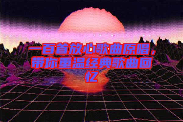 一百首放心歌曲原唱，帶你重溫經(jīng)典歌曲回憶