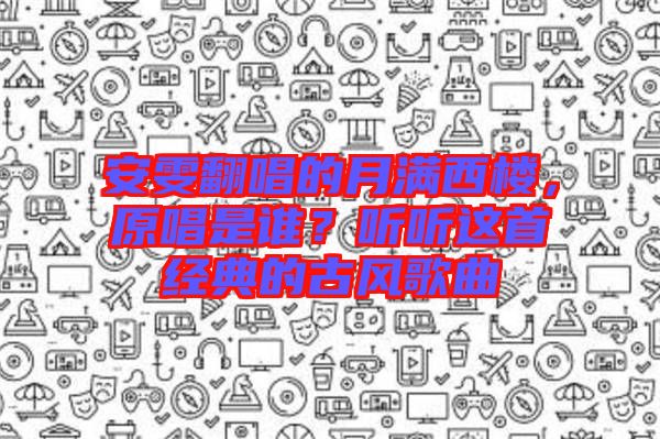 安雯翻唱的月滿西樓，原唱是誰？聽聽這首經(jīng)典的古風歌曲