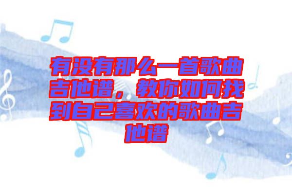 有沒(méi)有那么一首歌曲吉他譜，教你如何找到自己喜歡的歌曲吉他譜