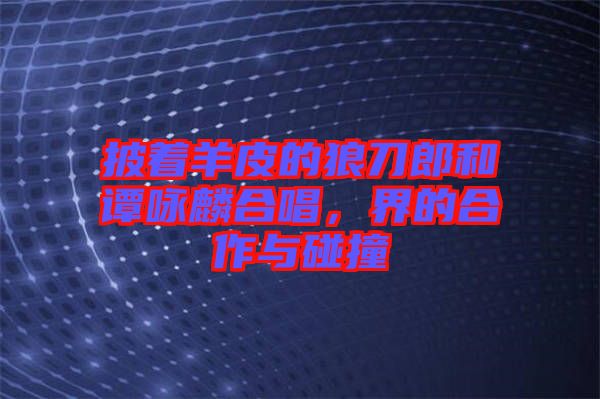 披著羊皮的狼刀郎和譚詠麟合唱，界的合作與碰撞