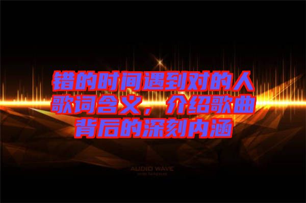 錯(cuò)的時(shí)間遇到對的人歌詞含義，介紹歌曲背后的深刻內(nèi)涵