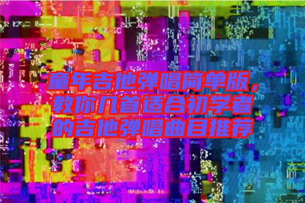 童年吉他彈唱簡單版，教你幾首適合初學(xué)者的吉他彈唱曲目推薦